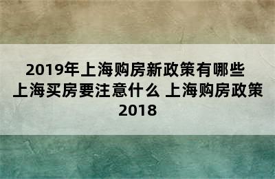 2019年上海购房新政策有哪些 上海买房要注意什么 上海购房政策2018